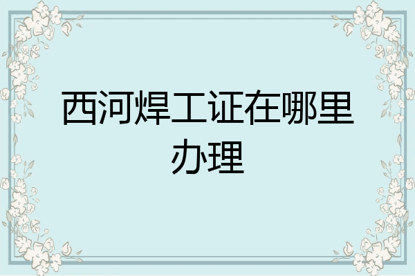 西河焊工证在哪里办理