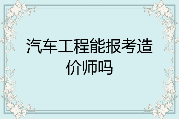 汽车工程能报考造价师吗