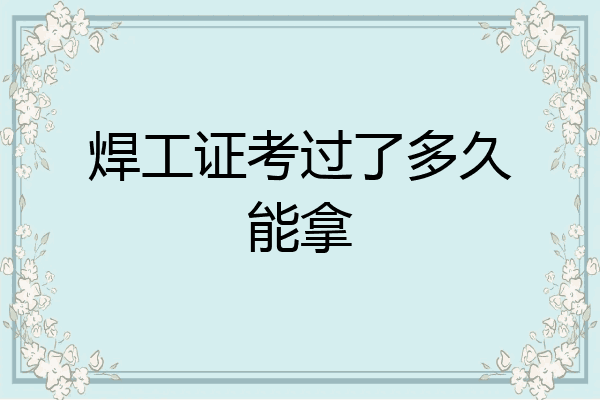 焊工证考过了多久能拿