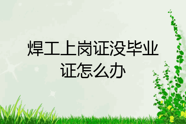 焊工上岗证没毕业证怎么办