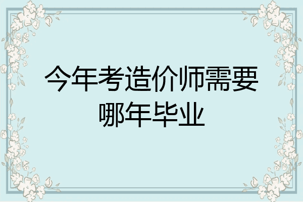 今年考造价师需要哪年毕业