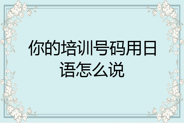 你的培训号码用日语怎么说