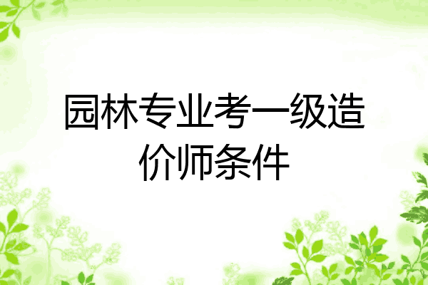 园林专业考一级造价师条件