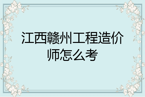 江西赣州工程造价师怎么考