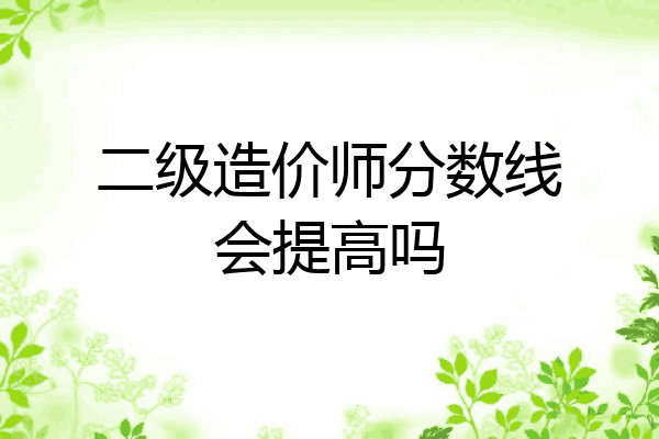 二级造价师分数线会提高吗