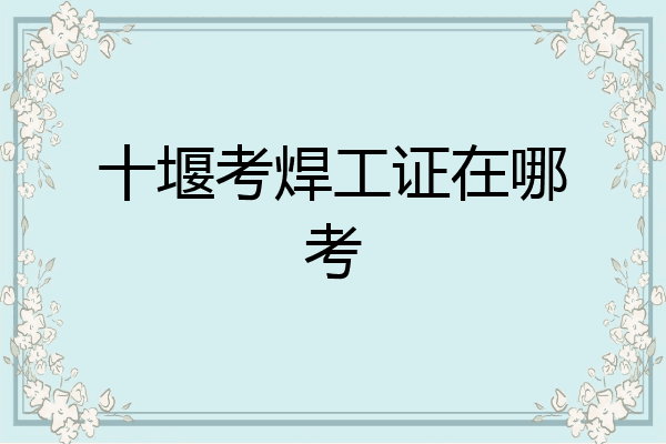 十堰考焊工证在哪考