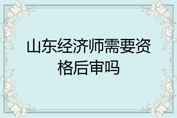 山东经济师需要资格后审吗