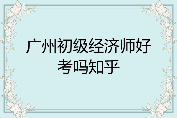 广州初级经济师好考吗知乎