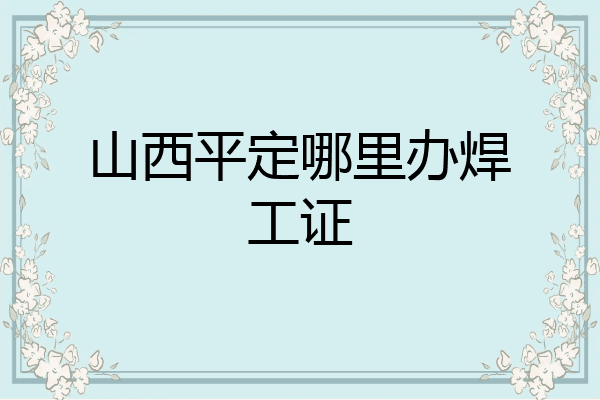 山西平定哪里办焊工证