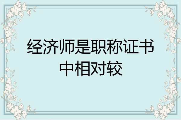 经济师是职称证书中相对较