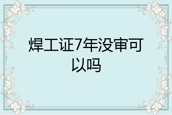 焊工证7年没审可以吗