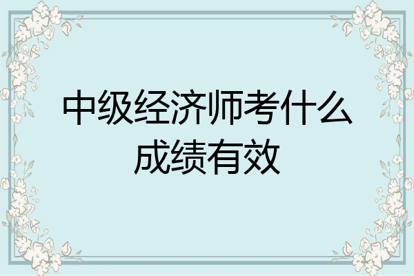 中级经济师考什么成绩有效