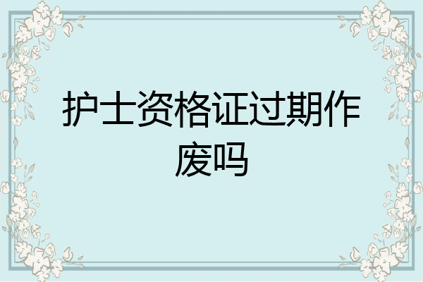护士资格证过期作废吗