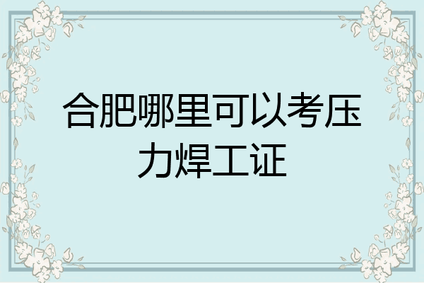 合肥哪里可以考压力焊工证
