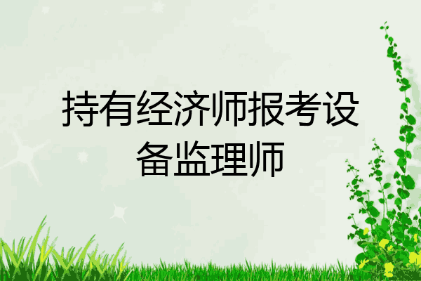 持有经济师报考设备监理师
