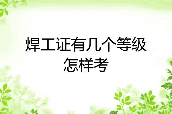 焊工证有几个等级怎样考