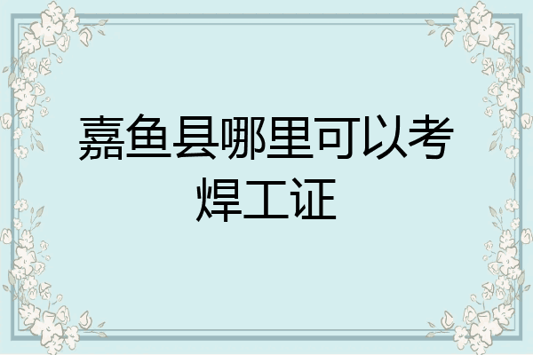 嘉鱼县哪里可以考焊工证