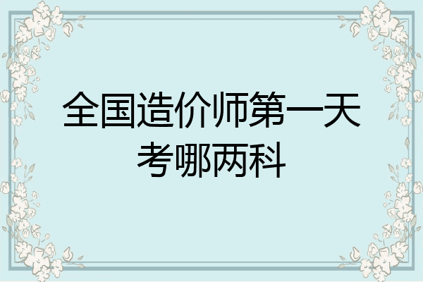 全国造价师第一天考哪两科