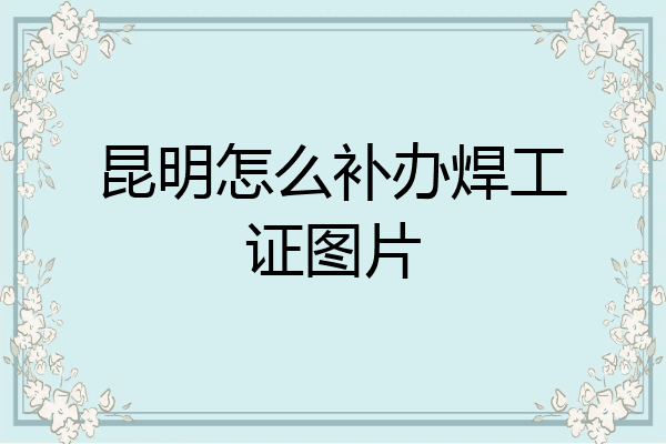 昆明怎么补办焊工证图片