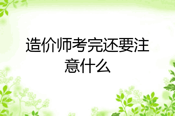 造价师考完还要注意什么