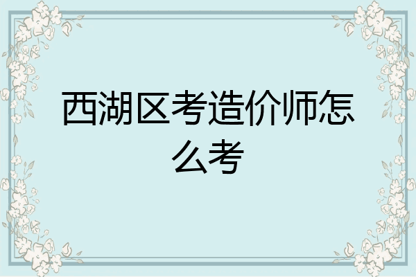 西湖区考造价师怎么考