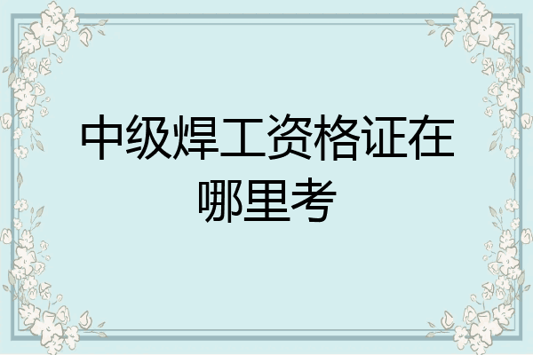 中级焊工资格证在哪里考