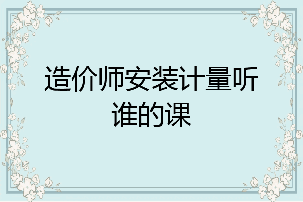 造价师安装计量听谁的课