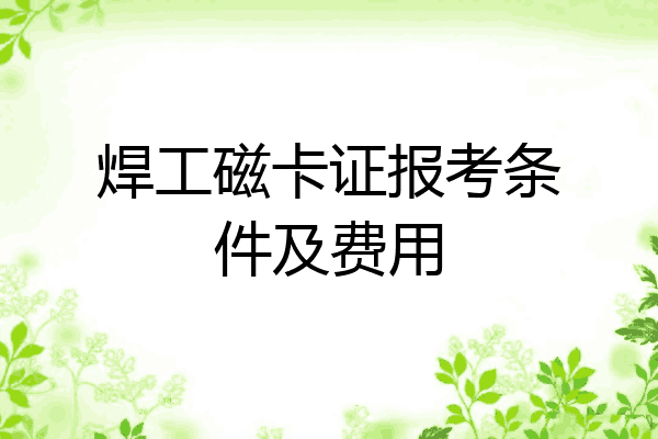 焊工磁卡证报考条件及费用