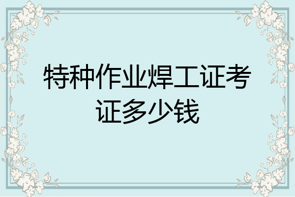 特种作业焊工证考证多少钱