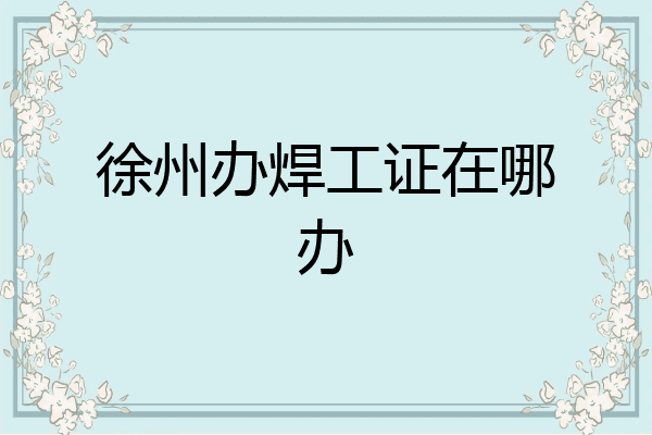 徐州办焊工证在哪办