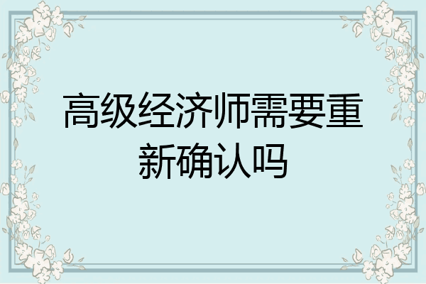 高级经济师需要重新确认吗