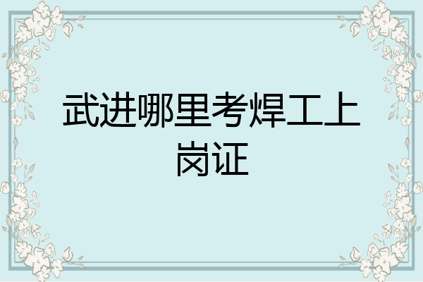 武进哪里考焊工上岗证