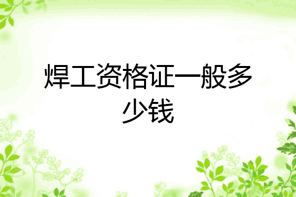 焊工资格证一般多少钱