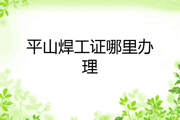 平山焊工证哪里办理