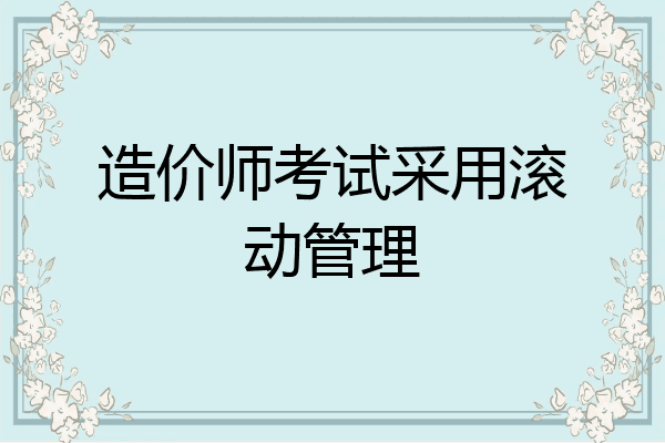 造价师考试采用滚动管理