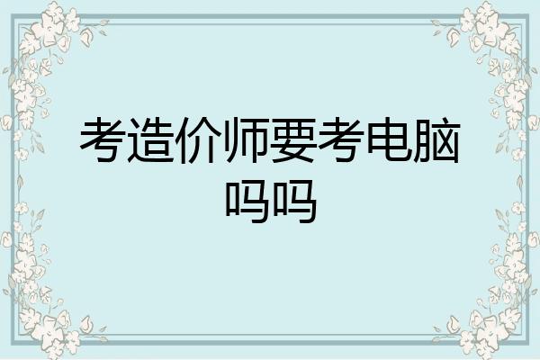 考造价师要考电脑吗吗