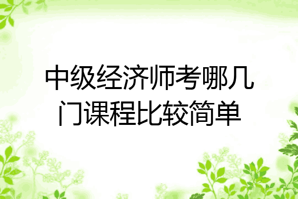 中级经济师考哪几门课程比较简单