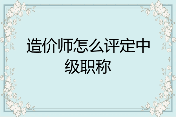 造价师怎么评定中级职称