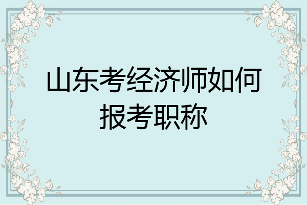 山东考经济师如何报考职称