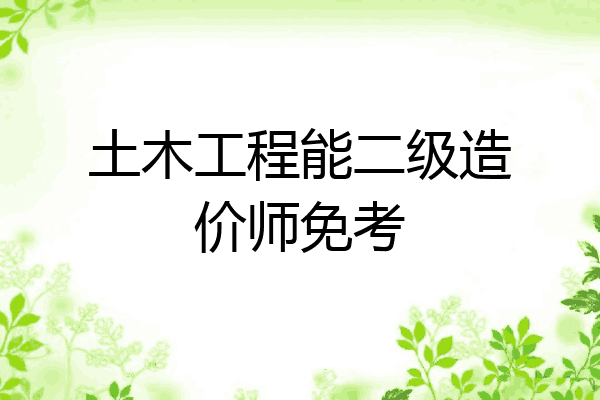 土木工程能二级造价师免考