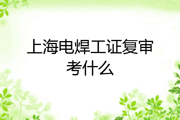 上海电焊工证复审考什么