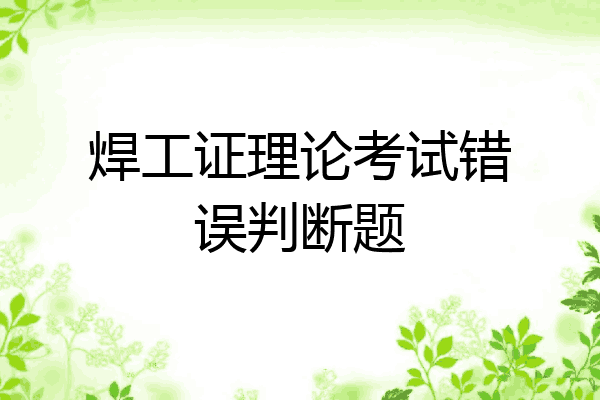 焊工证理论考试错误判断题