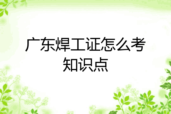 广东焊工证怎么考知识点