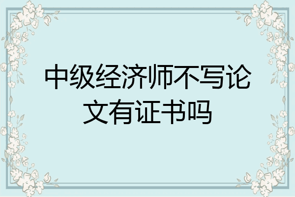 中级经济师不写论文有证书吗