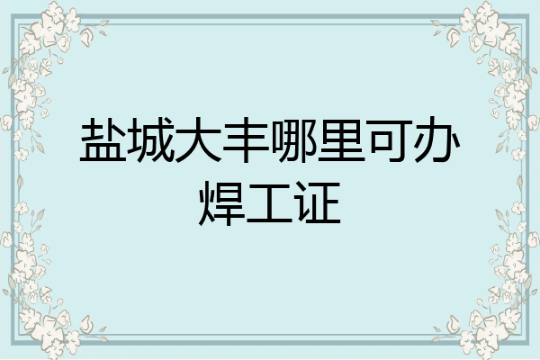 盐城大丰哪里可办焊工证