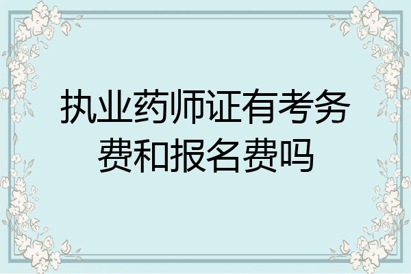 执业药师证有考务费和报名费吗