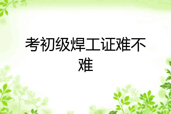 考初级焊工证难不难