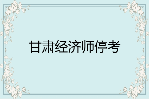 甘肃经济师停考