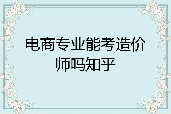 电商专业能考造价师吗知乎