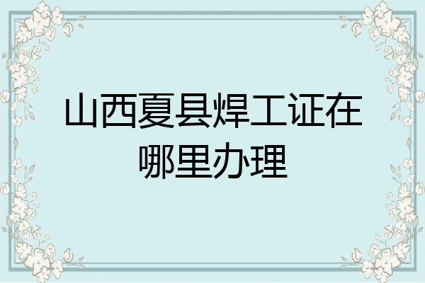 山西夏县焊工证在哪里办理